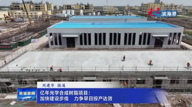 【走進(jìn)濱海港】億年光學(xué)合成樹脂項(xiàng)目：加快建設(shè)